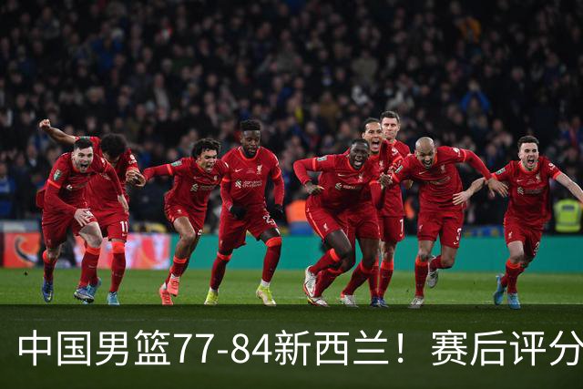 中国男篮77-84新西兰！赛后评分：4人满分 3人优秀 1人7中0严重拉胯